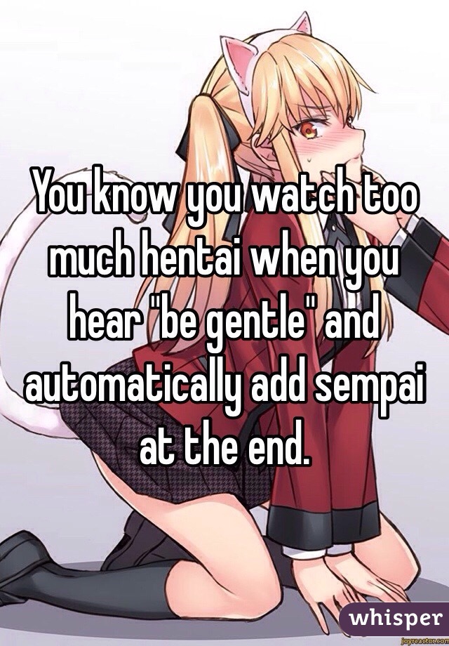 You know you watch too much hentai when you hear "be gentle" and automatically add sempai at the end. 