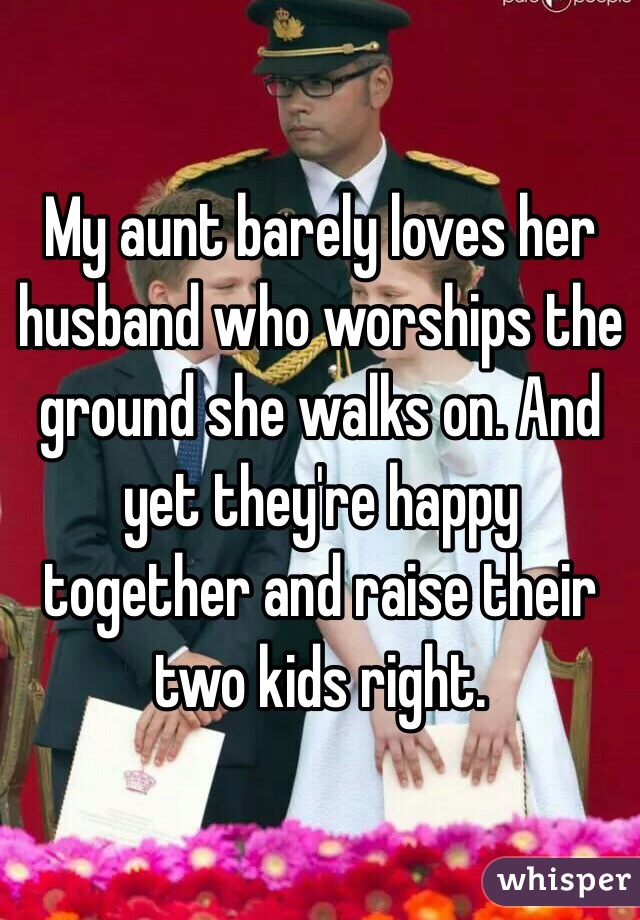 My aunt barely loves her husband who worships the ground she walks on. And yet they're happy together and raise their two kids right. 