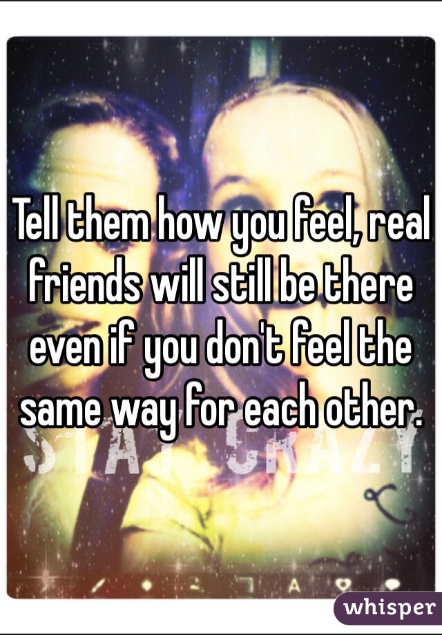 Tell them how you feel, real friends will still be there even if you don't feel the same way for each other.