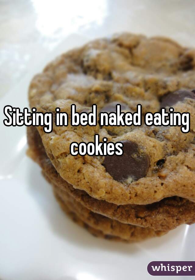 Sitting in bed naked eating cookies 