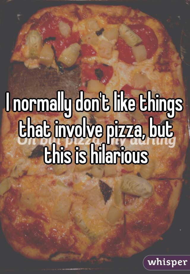 I normally don't like things that involve pizza, but this is hilarious