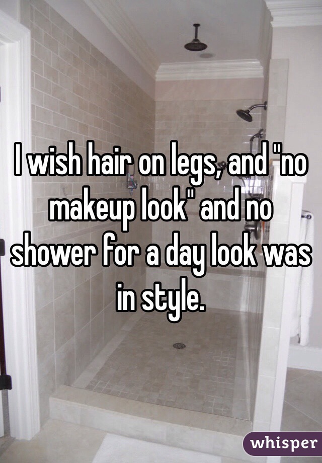 I wish hair on legs, and "no makeup look" and no shower for a day look was in style. 