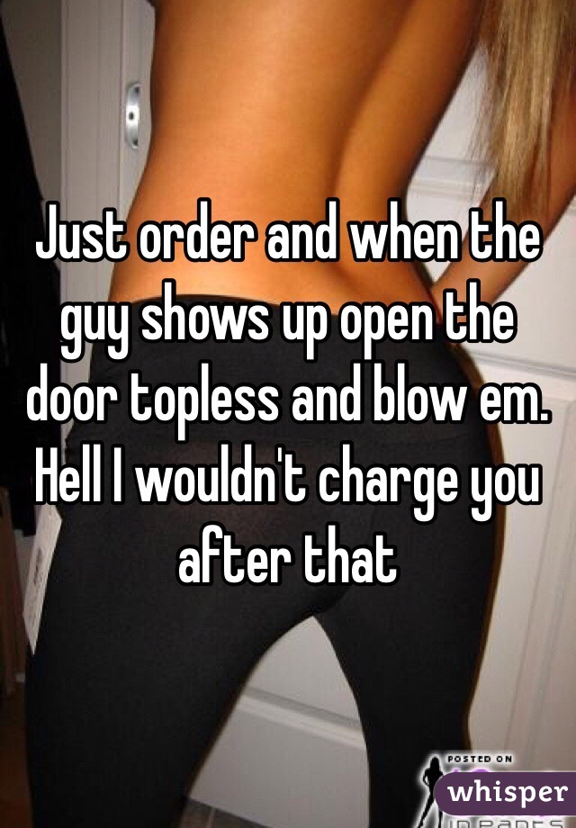 Just order and when the guy shows up open the door topless and blow em. Hell I wouldn't charge you after that 