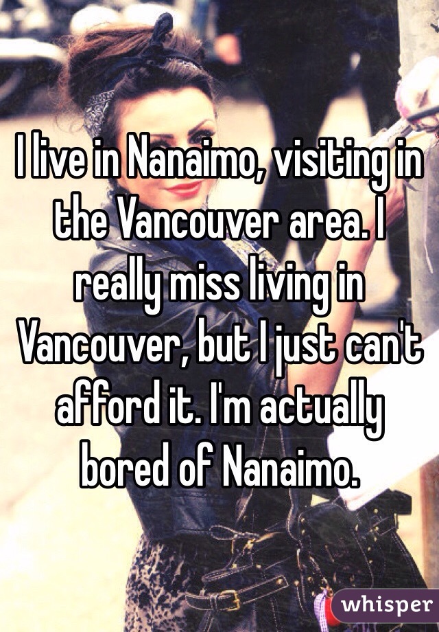 I live in Nanaimo, visiting in the Vancouver area. I really miss living in Vancouver, but I just can't afford it. I'm actually bored of Nanaimo. 