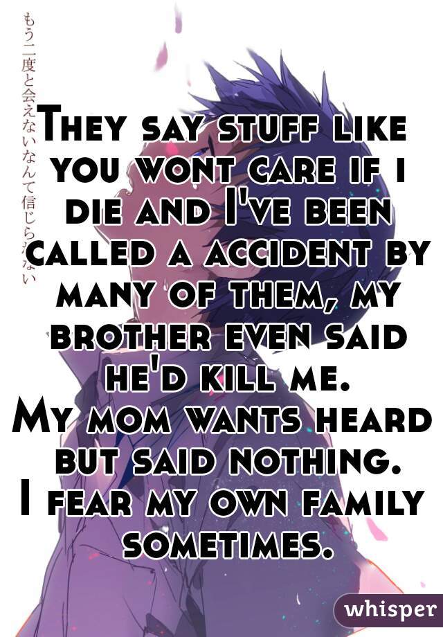 They say stuff like you wont care if i die and I've been called a accident by many of them, my brother even said he'd kill me.
My mom wants heard but said nothing.
I fear my own family sometimes.
