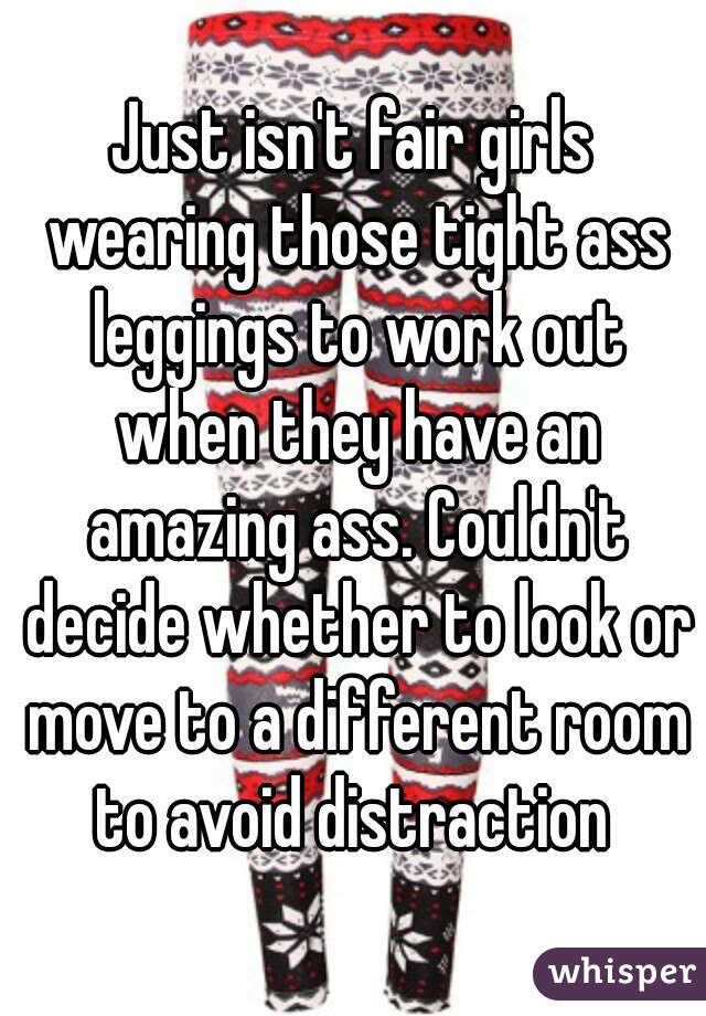 Just isn't fair girls wearing those tight ass leggings to work out when they have an amazing ass. Couldn't decide whether to look or move to a different room to avoid distraction 