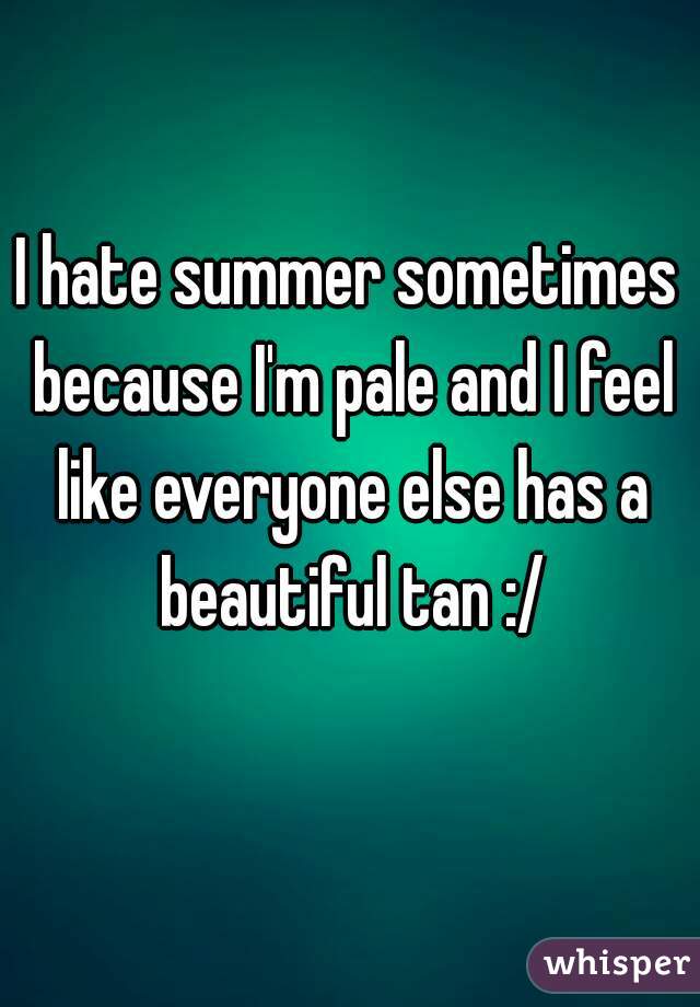 I hate summer sometimes because I'm pale and I feel like everyone else has a beautiful tan :/