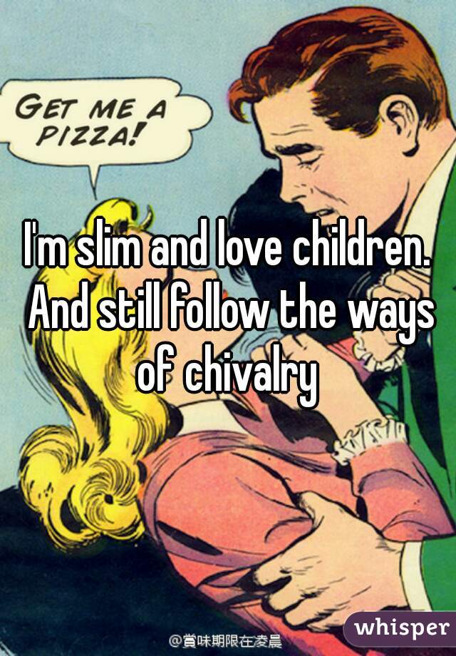 I'm slim and love children. And still follow the ways of chivalry 