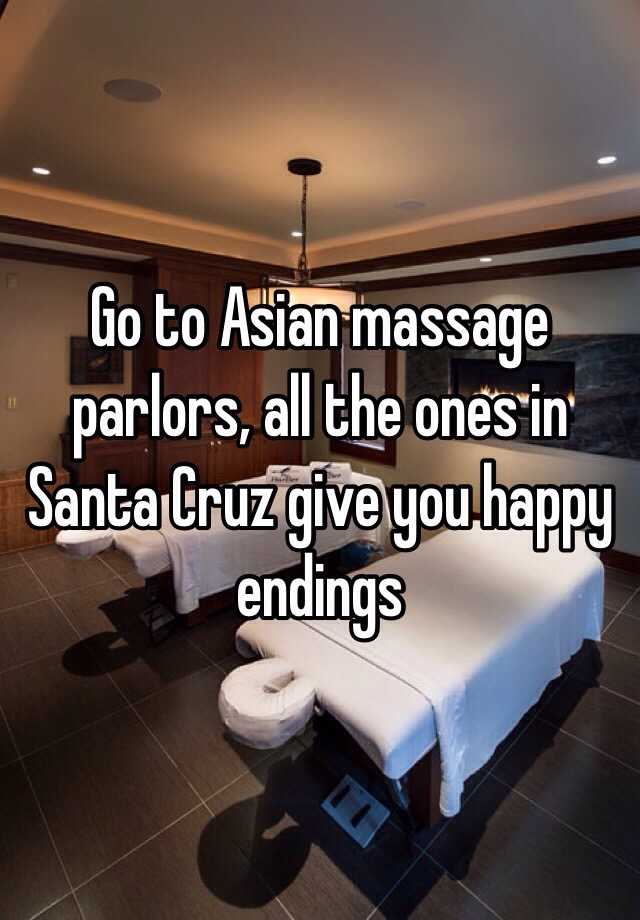 Go to Asian massage parlors all the ones in Santa Cruz give you