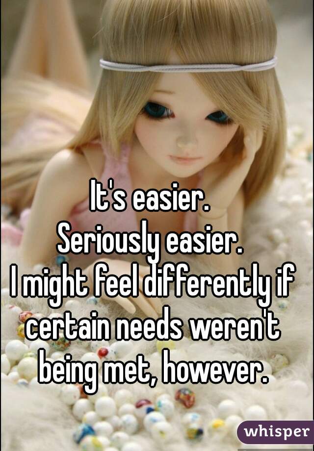 It's easier. 
Seriously easier. 
I might feel differently if certain needs weren't  being met, however. 