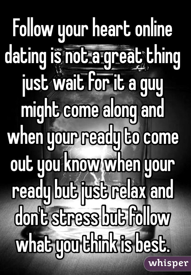 Follow your heart online dating is not a great thing just wait for it a guy might come along and when your ready to come out you know when your ready but just relax and don't stress but follow what you think is best. 