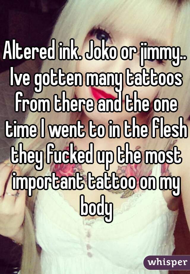 Altered ink. Joko or jimmy.. Ive gotten many tattoos from there and the one time I went to in the flesh they fucked up the most important tattoo on my body