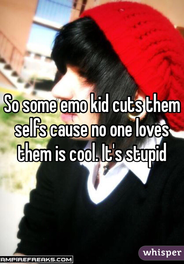 So some emo kid cuts them selfs cause no one loves them is cool. It's stupid 