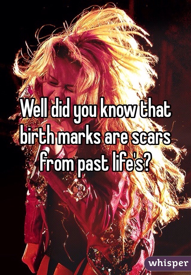 Well did you know that birth marks are scars from past life's?