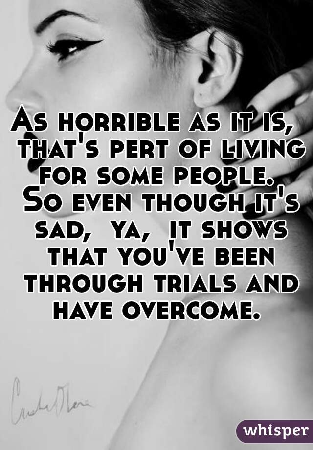 As horrible as it is,  that's pert of living for some people.  So even though it's sad,  ya,  it shows that you've been through trials and have overcome. 