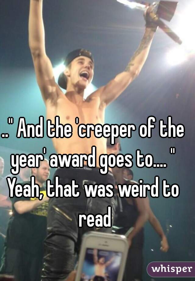 .." And the 'creeper of the year' award goes to.... " 
Yeah, that was weird to read