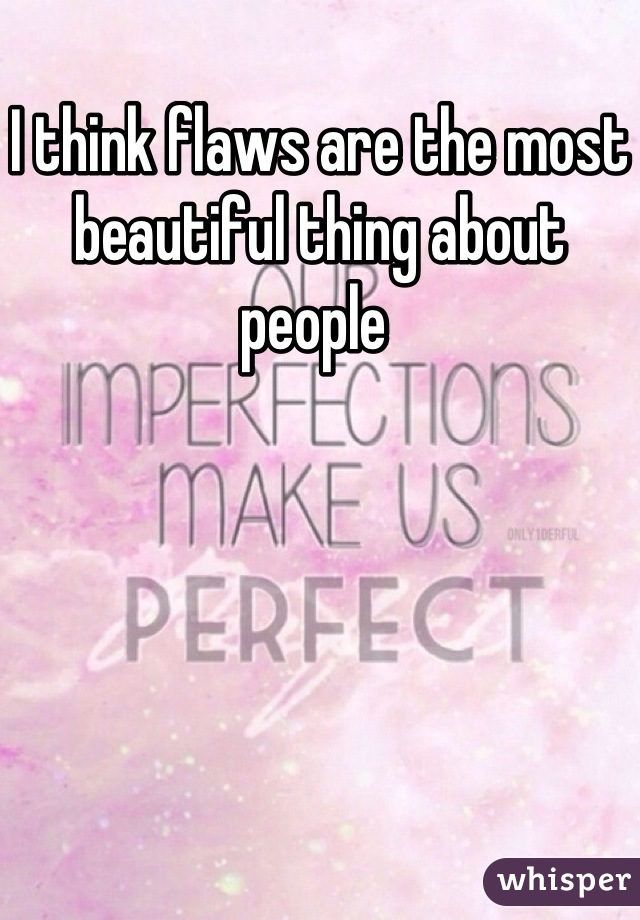 I think flaws are the most beautiful thing about people 