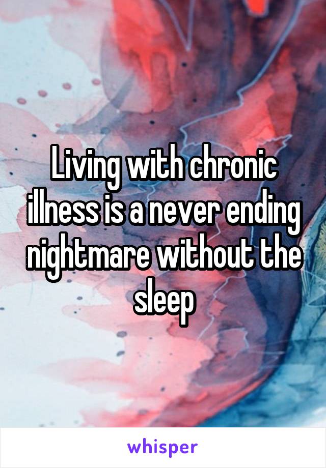 Living with chronic illness is a never ending nightmare without the sleep