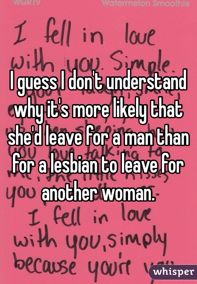 I guess I don't understand why it's more likely that she'd leave for a man than for a lesbian to leave for another woman. 