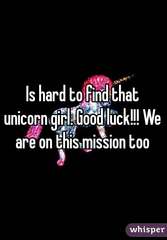 Is hard to find that unicorn girl. Good luck!!! We are on this mission too