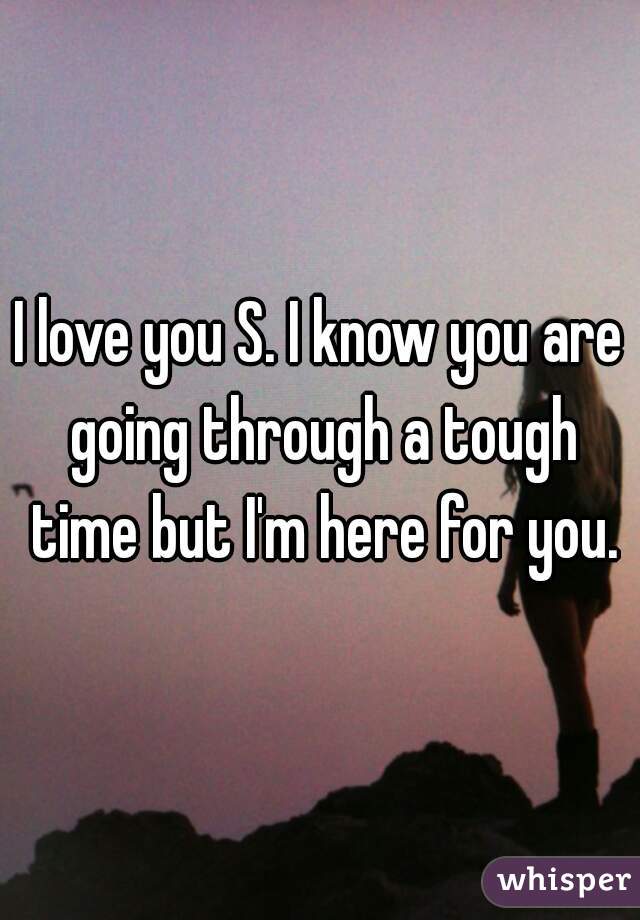 i-love-you-s-i-know-you-are-going-through-a-tough-time-but-i-m-here