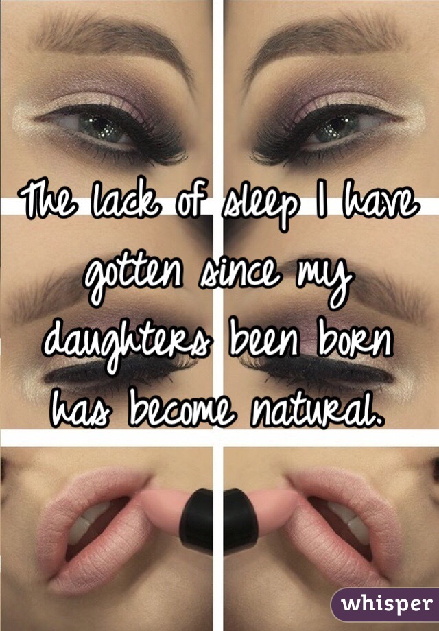 The lack of sleep I have gotten since my daughters been born has become natural. 