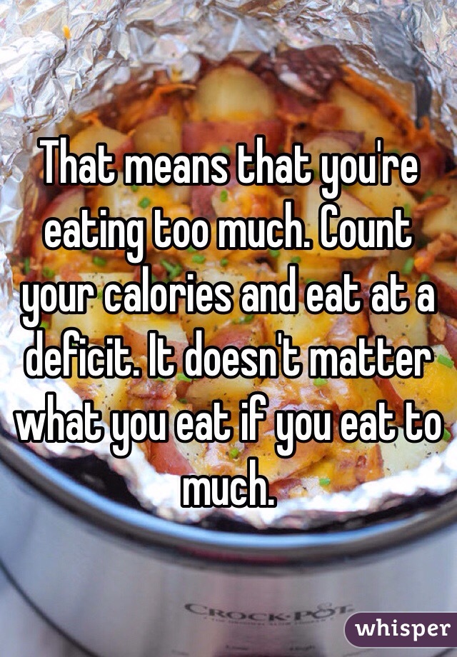 That means that you're eating too much. Count your calories and eat at a deficit. It doesn't matter what you eat if you eat to much.