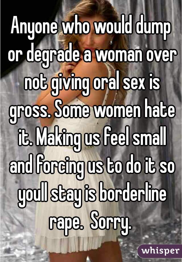 Anyone who would dump or degrade a woman over not giving oral sex is gross