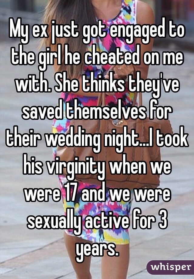 My ex just got engaged to the girl he cheated on me with. She thinks they've saved themselves for their wedding night...I took his virginity when we were 17 and we were sexually active for 3 years.