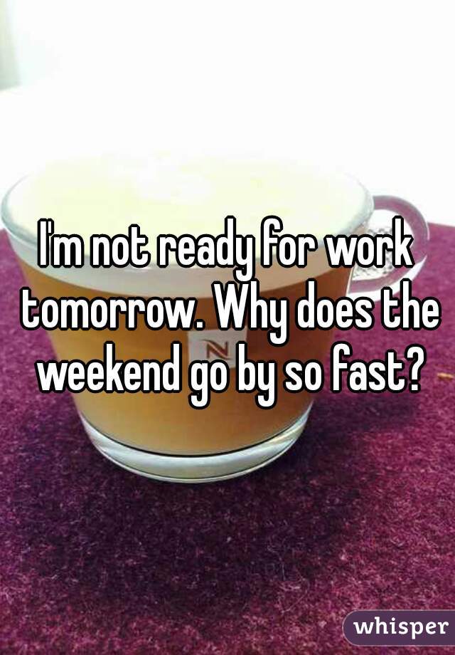 I'm not ready for work tomorrow. Why does the weekend go by so fast?