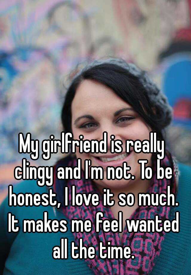 My girlfriend is clingy | What does it mean if my girlfriend is clingy?