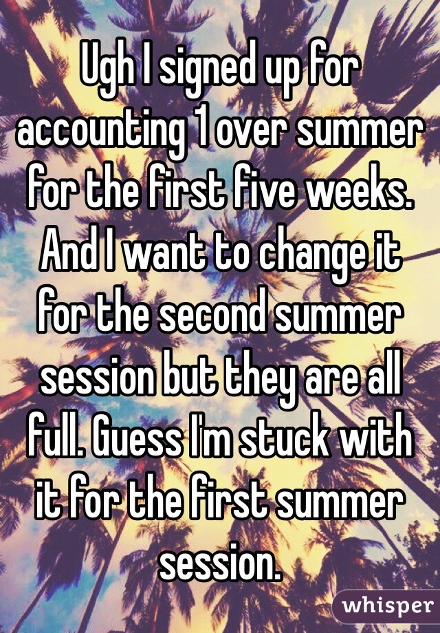 Ugh I signed up for accounting 1 over summer for the first five weeks. And I want to change it for the second summer session but they are all full. Guess I'm stuck with it for the first summer session. 