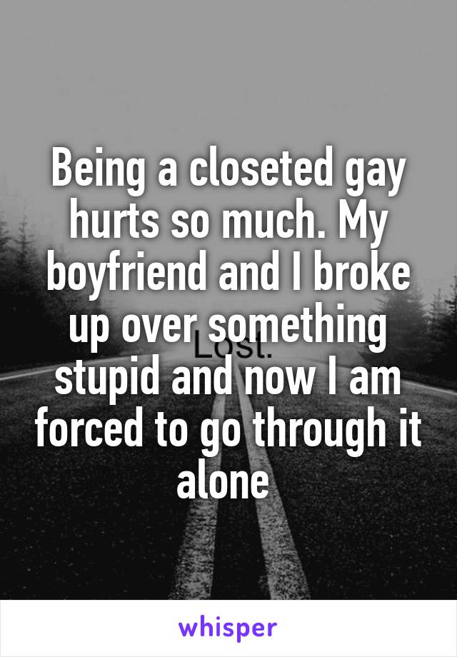 Being a closeted gay hurts so much. My boyfriend and I broke up over something stupid and now I am forced to go through it alone 