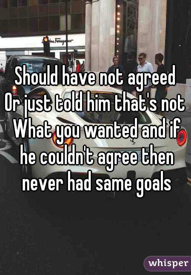 Should have not agreed
Or just told him that's not What you wanted and if he couldn't agree then never had same goals