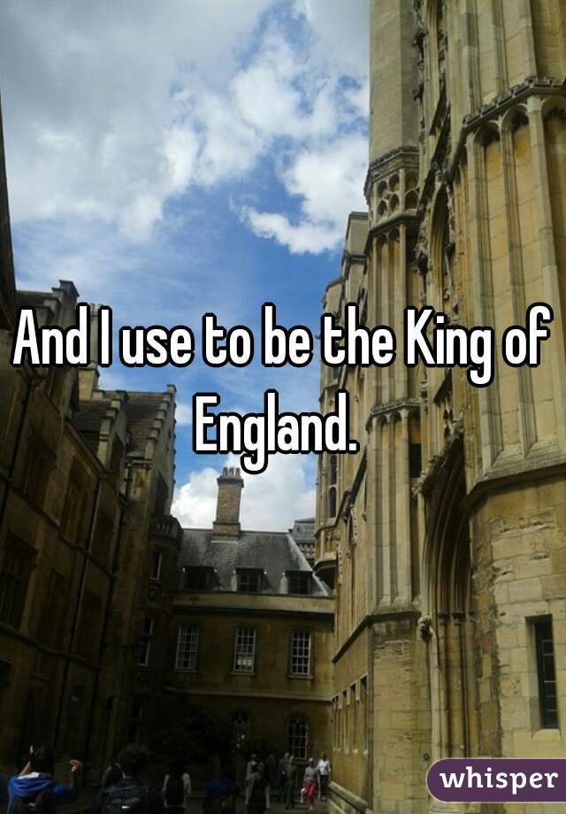 And I use to be the King of England.  