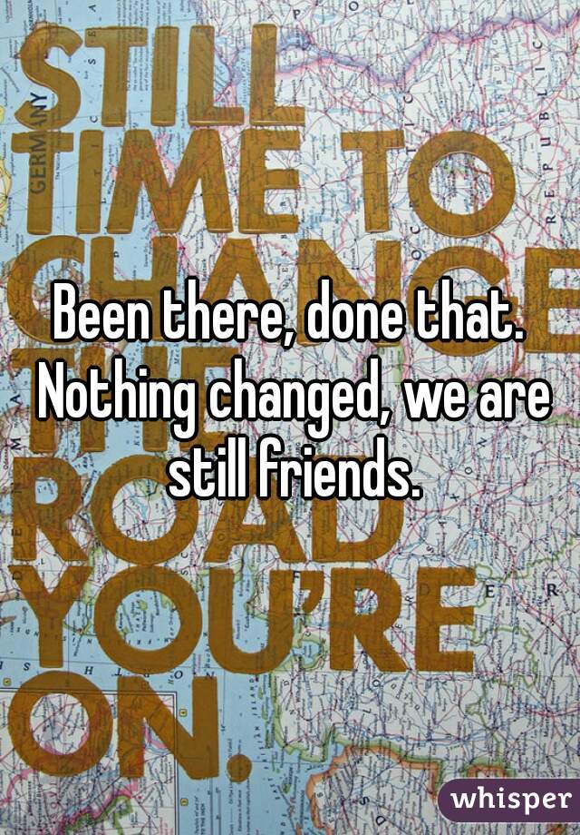 Been there, done that. Nothing changed, we are still friends.