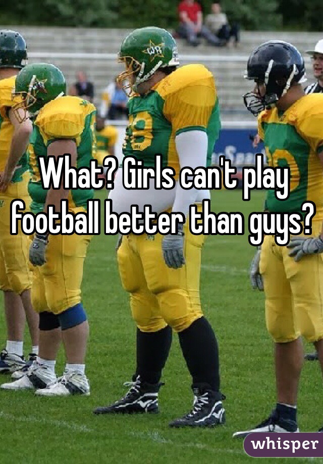 What? Girls can't play football better than guys?
