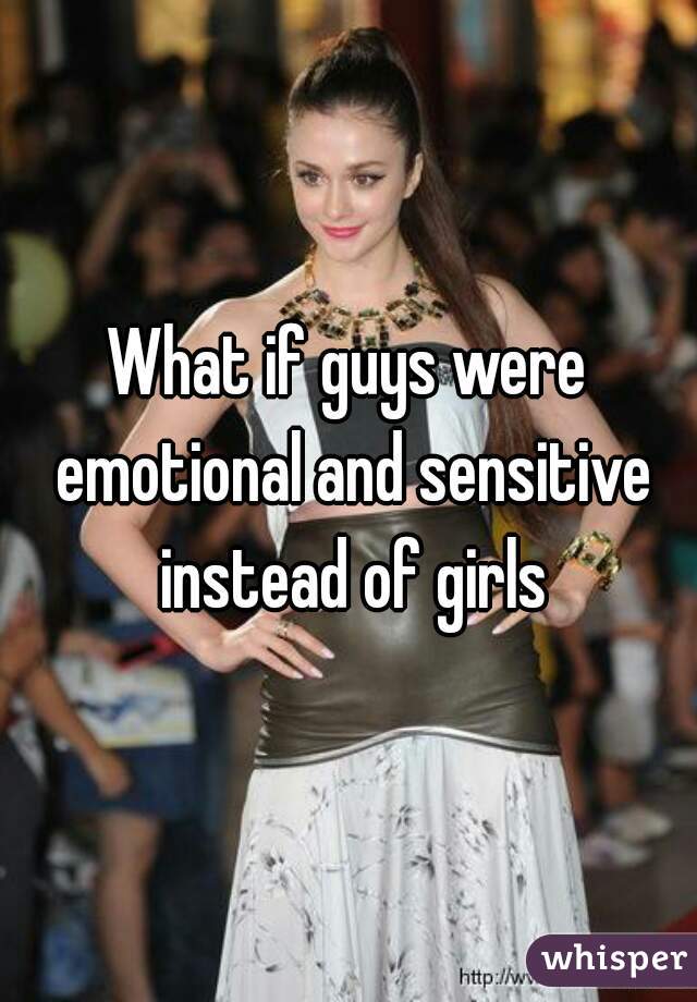 What if guys were emotional and sensitive instead of girls