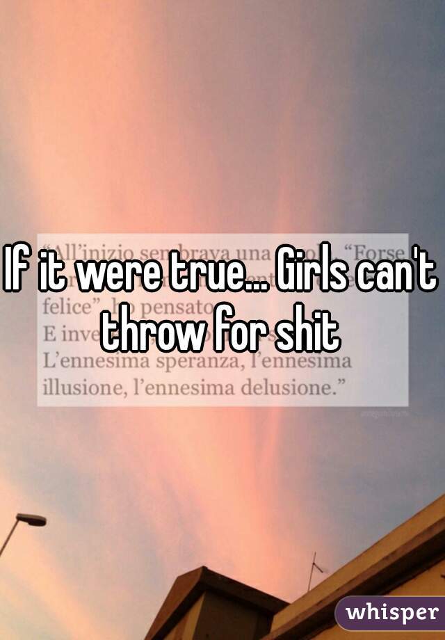 If it were true... Girls can't throw for shit 