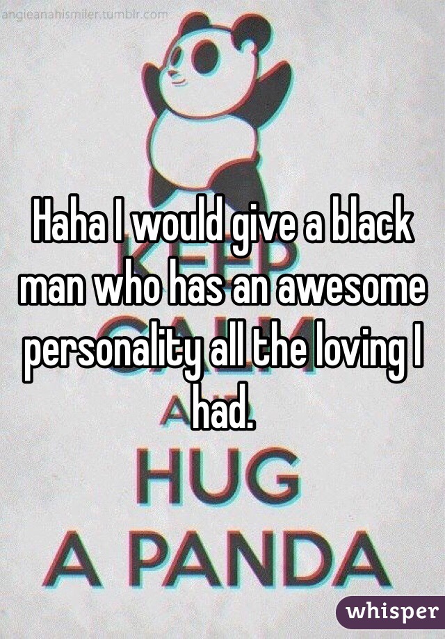 Haha I would give a black man who has an awesome personality all the loving I had. 