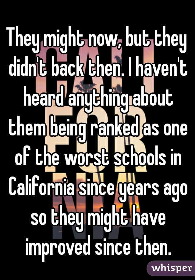 They might now, but they didn't back then. I haven't heard anything about them being ranked as one of the worst schools in California since years ago so they might have improved since then.