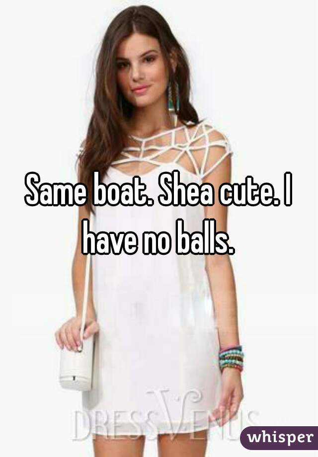 Same boat. Shea cute. I have no balls. 