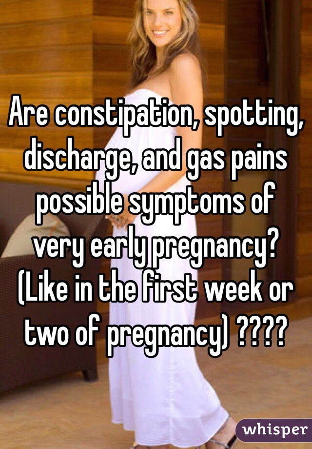 Are constipation, spotting, discharge, and gas pains possible symptoms of very early pregnancy? (Like in the first week or two of pregnancy) ???? 