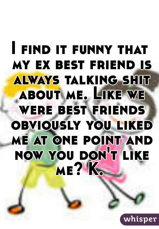 I find it funny that my ex best friend is always talking shit about me. Like we were best friends obviously you liked me at one point and now you don't like me? K. 