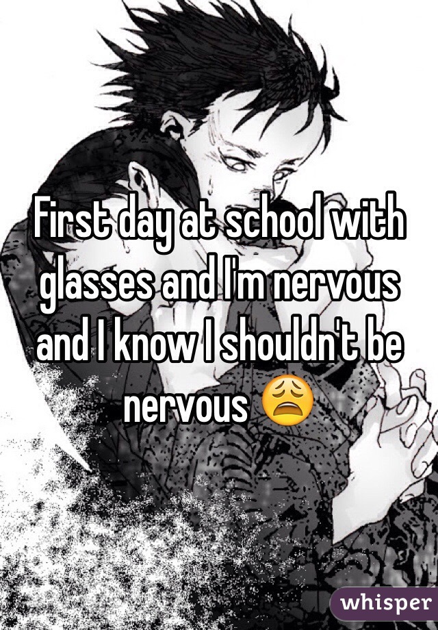 First day at school with glasses and I'm nervous and I know I shouldn't be nervous 😩