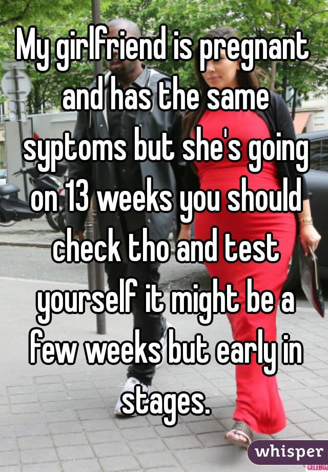 My girlfriend is pregnant and has the same syptoms but she's going on 13 weeks you should check tho and test yourself it might be a few weeks but early in stages.