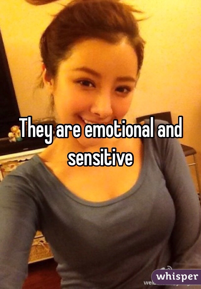 They are emotional and sensitive
