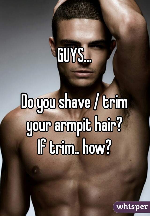 GUYS... Do you shave / trim your armpit hair? If trim.. how?