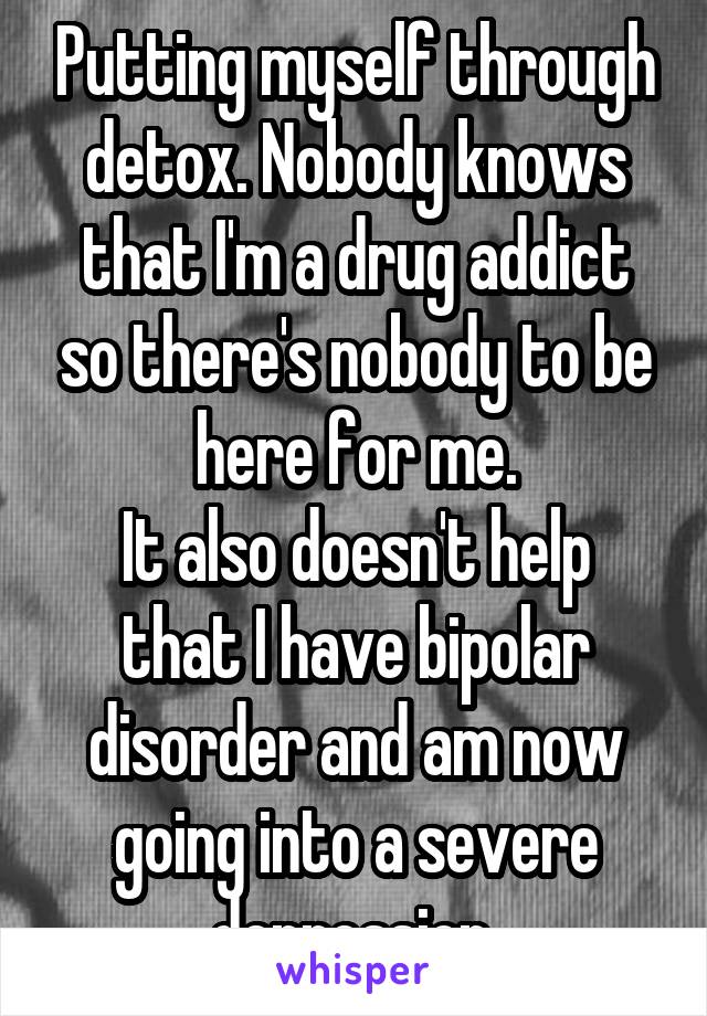 Putting myself through detox. Nobody knows that I'm a drug addict so there's nobody to be here for me.
It also doesn't help that I have bipolar disorder and am now going into a severe depression.