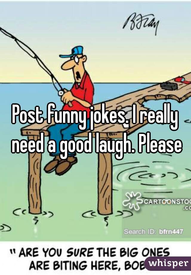 Post funny jokes. I really need a good laugh. Please